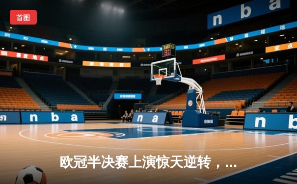 欧冠半决赛上演惊天逆转，曼城加时鏖战4-3力克皇马挺进决赛