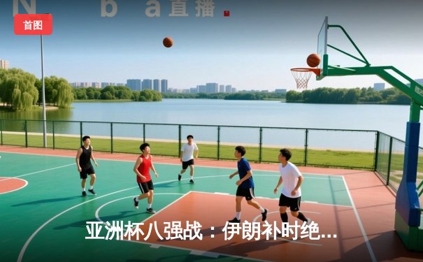 亚洲杯八强战：伊朗补时绝杀日本 波斯铁骑上演惊天逆转