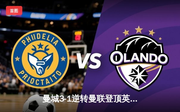 曼城3-1逆转曼联登顶英超积分榜，哈兰德双响锁定胜局