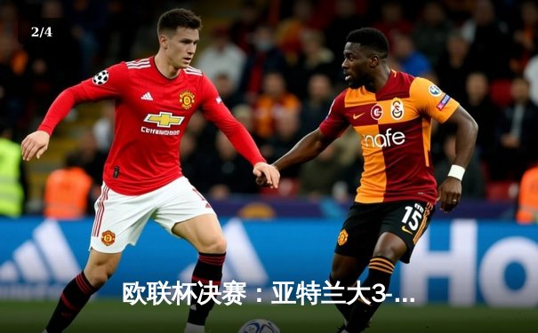 欧联杯决赛：亚特兰大3-0完胜勒沃库森，终结对手51场不败神话 - 2