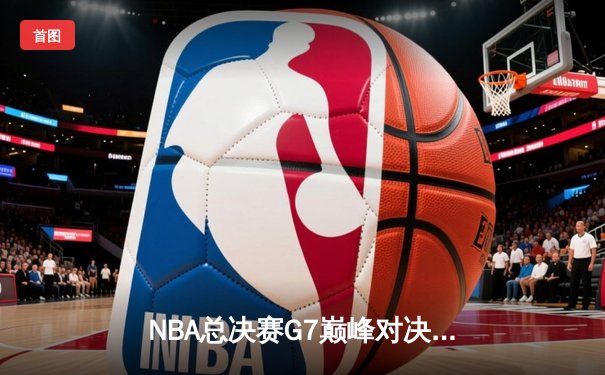 NBA总决赛G7巅峰对决：勇士末节逆转绿军夺队史第七冠