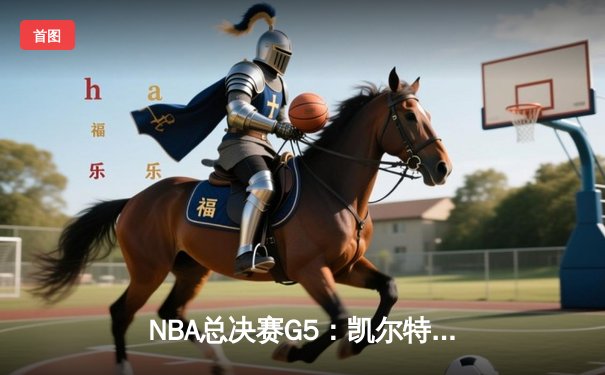 NBA总决赛G5：凯尔特人逆转勇士扳回一城，塔图姆26+13率队捍卫主场