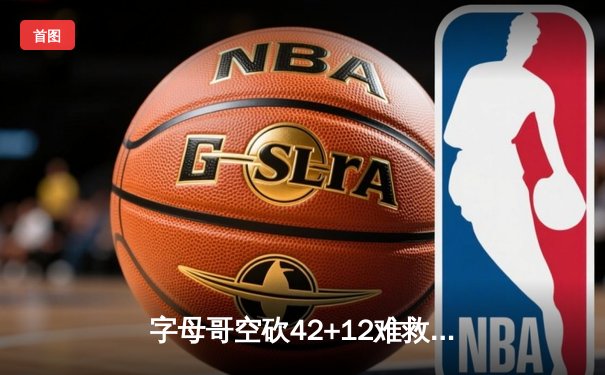 字母哥空砍42+12难救主，凯尔特人双探花合砍58分挺进东决