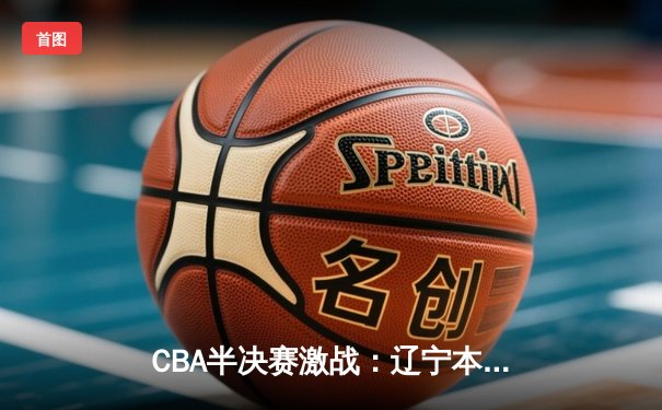 CBA半决赛激战：辽宁本钢加时险胜广东华南虎，张镇麟轰下35分创生涯新高
