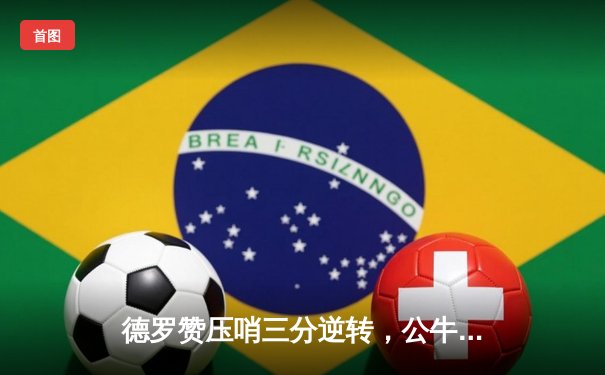 德罗赞压哨三分逆转，公牛加时险胜尼克斯迎三连胜