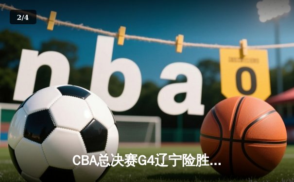 CBA总决赛G4辽宁险胜浙江 郭艾伦24+7率队夺赛点 - 2