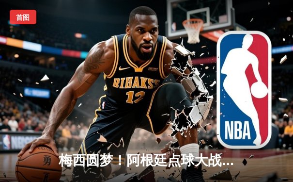 梅西圆梦！阿根廷点球大战击败法国 第三次捧起大力神杯