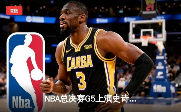 NBA总决赛G5上演史诗逆转，凯尔特人加时险胜勇士夺赛点