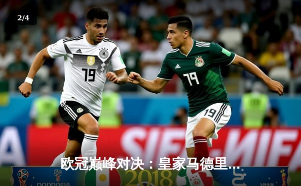 欧冠巅峰对决：皇家马德里加时鏖战力克拜仁慕尼黑，第15次加冕欧洲之王 - 2