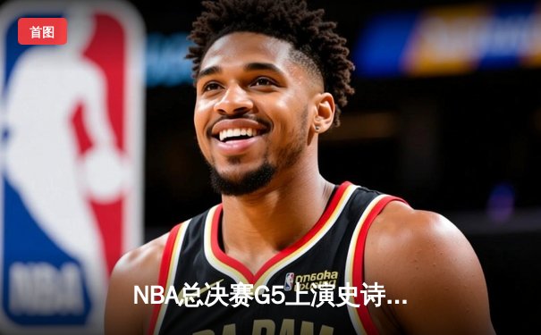 NBA总决赛G5上演史诗逆转！勇士末节狂轰35分锁定赛点