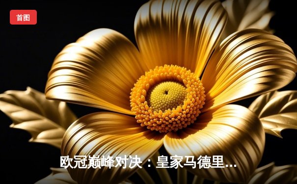 欧冠巅峰对决：皇家马德里加时鏖战3-2力克拜仁慕尼黑，维尼修斯造两球闪耀伯纳乌