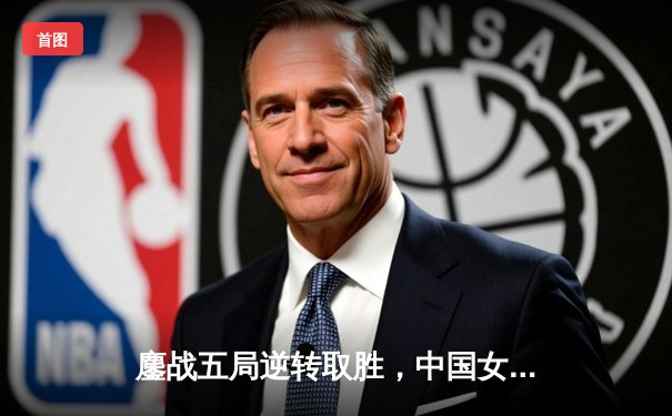 鏖战五局逆转取胜，中国女排3-2力克意大利夺世联赛关键胜利