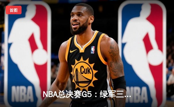 NBA总决赛G5：绿军三分如雨锁定赛点，塔图姆布朗合砍65分助队逆转