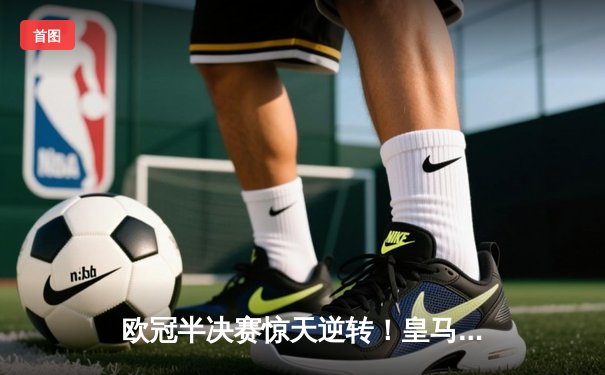 欧冠半决赛惊天逆转！皇马补时绝杀拜仁晋级决赛