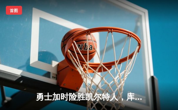 勇士加时险胜凯尔特人，库里狂砍43分率队夺赛点