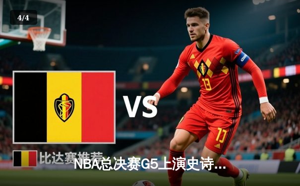 NBA总决赛G5上演史诗级逆转，凯尔特人末节轰出20-0攻击波锁定胜局 - 4