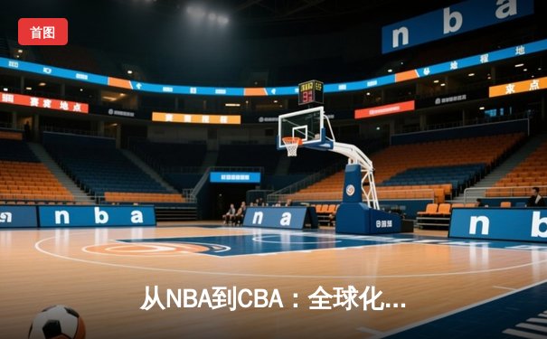 从NBA到CBA：全球化浪潮下中国篮球的文化适应与竞技突围