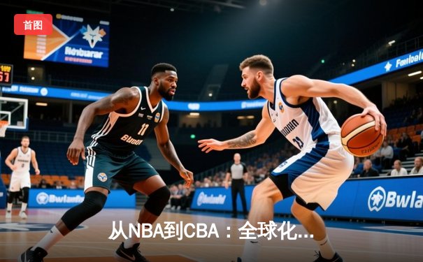 从NBA到CBA：全球化浪潮下中国篮球的文化融合与竞技突围