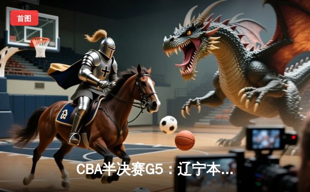 CBA半决赛G5：辽宁本钢加时逆转广东宏远 赵继伟33分率队挺进总决赛
