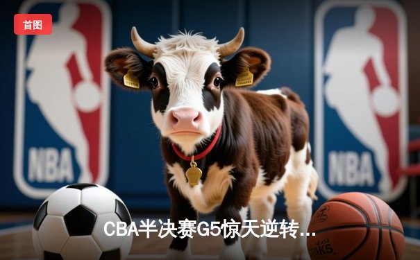 CBA半决赛G5惊天逆转！辽宁本钢加时险胜广东宏远晋级总决赛
