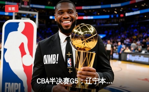 CBA半决赛G5：辽宁本钢加时逆转广东宏远 赵继伟33分率队挺进总决赛