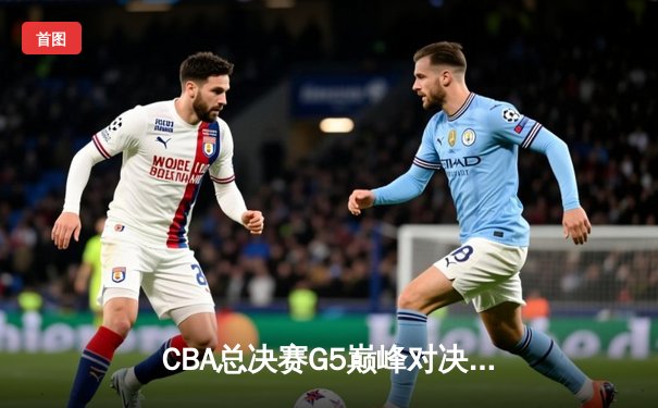 CBA总决赛G5巅峰对决：辽宁本钢加时险胜广东宏远 赵继伟砍30分加冕FMVP