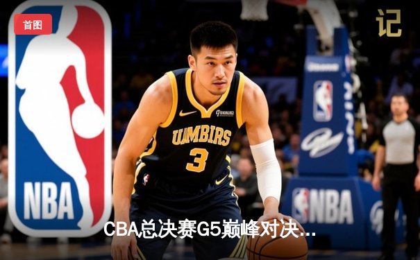 CBA总决赛G5巅峰对决：辽宁本钢加时险胜广东宏远完成三连冠伟业