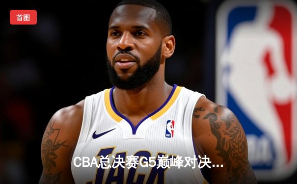 CBA总决赛G5巅峰对决：辽宁本钢加时险胜广东宏远 赵继伟砍30分加冕FMVP
